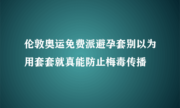 伦敦奥运免费派避孕套别以为用套套就真能防止梅毒传播