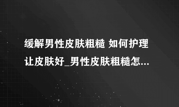 缓解男性皮肤粗糙 如何护理让皮肤好_男性皮肤粗糙怎么办_男性皮肤不同保养方法也不同_男性皮肤保养小常识