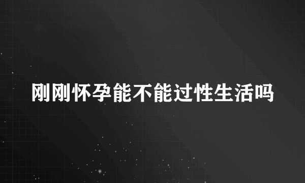 刚刚怀孕能不能过性生活吗