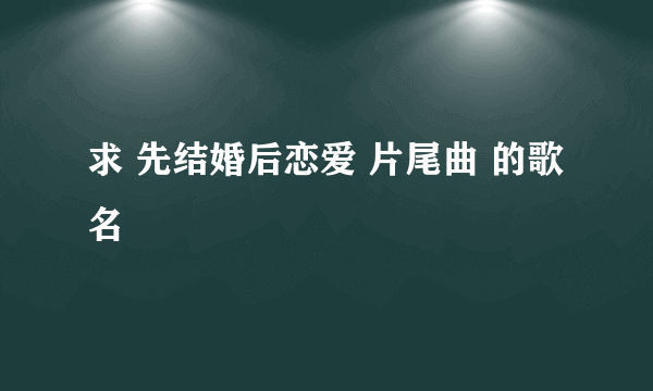 求 先结婚后恋爱 片尾曲 的歌名