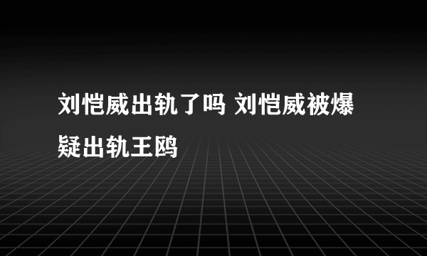 刘恺威出轨了吗 刘恺威被爆疑出轨王鸥