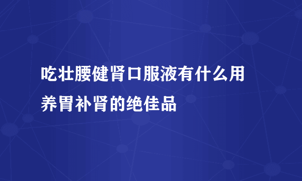 吃壮腰健肾口服液有什么用 养胃补肾的绝佳品