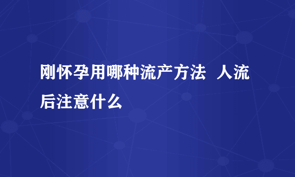 刚怀孕用哪种流产方法  人流后注意什么