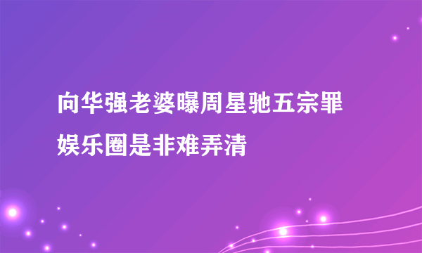 向华强老婆曝周星驰五宗罪 娱乐圈是非难弄清