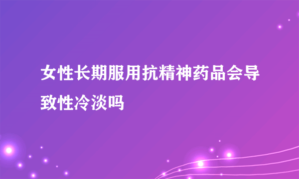 女性长期服用抗精神药品会导致性冷淡吗