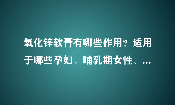 氧化锌软膏有哪些作用？适用于哪些孕妇、哺乳期女性、小儿疾病或症状？