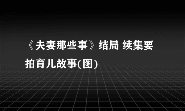 《夫妻那些事》结局 续集要拍育儿故事(图)