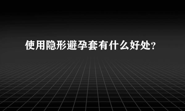 使用隐形避孕套有什么好处？