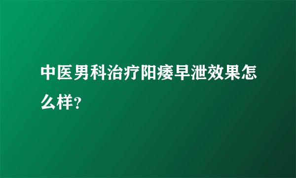 中医男科治疗阳痿早泄效果怎么样？