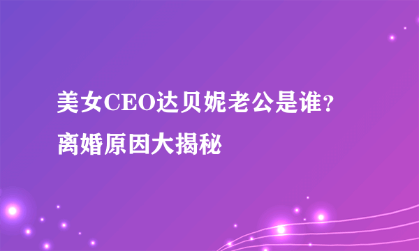 美女CEO达贝妮老公是谁？ 离婚原因大揭秘