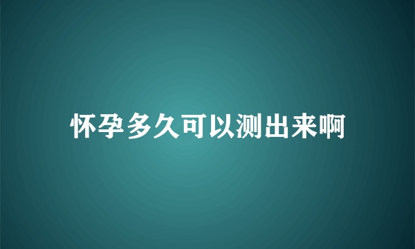 怀孕多久可以测出来啊