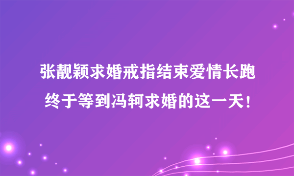 张靓颖求婚戒指结束爱情长跑 终于等到冯轲求婚的这一天！