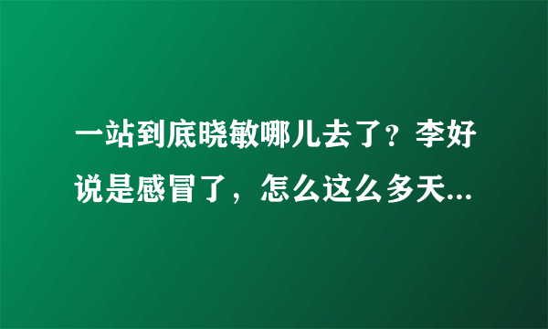 一站到底晓敏哪儿去了？李好说是感冒了，怎么这么多天还没有好？是不是怀孕了？