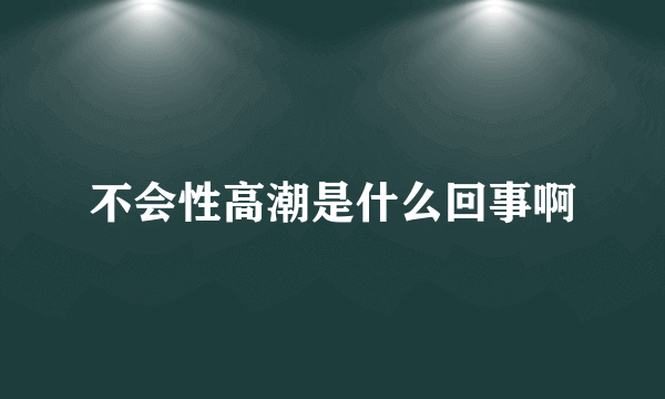 不会性高潮是什么回事啊