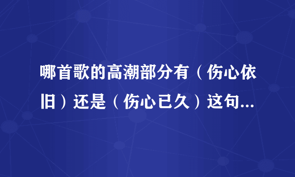 哪首歌的高潮部分有（伤心依旧）还是（伤心已久）这句歌词！速求... 男生唱的