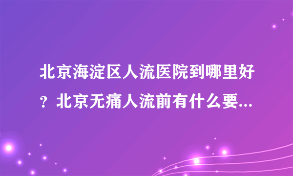 北京海淀区人流医院到哪里好？北京无痛人流前有什么要注意呢？