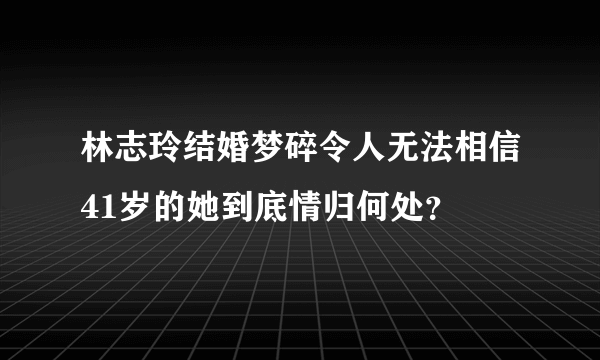 林志玲结婚梦碎令人无法相信41岁的她到底情归何处？