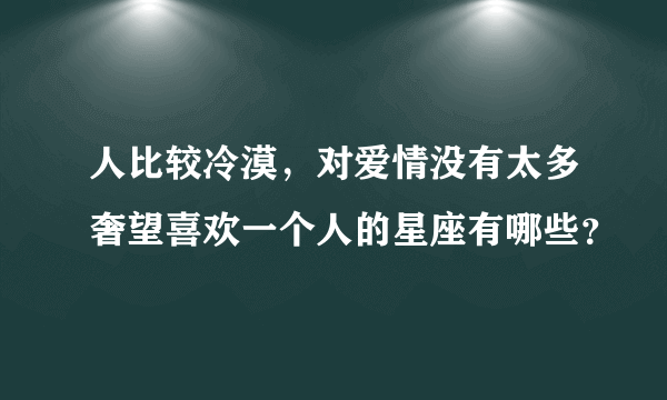 人比较冷漠，对爱情没有太多奢望喜欢一个人的星座有哪些？