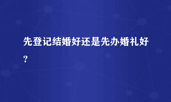 先登记结婚好还是先办婚礼好？