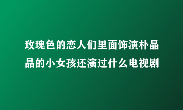 玫瑰色的恋人们里面饰演朴晶晶的小女孩还演过什么电视剧