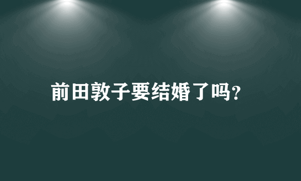 前田敦子要结婚了吗？