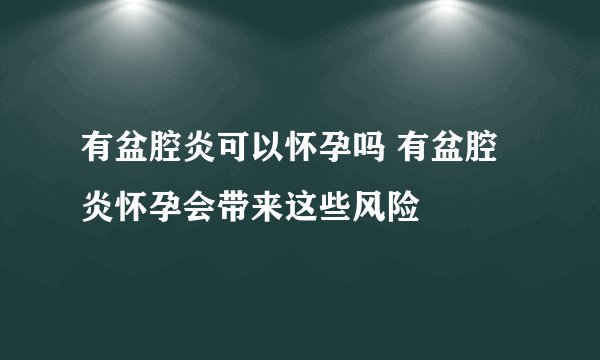 有盆腔炎可以怀孕吗 有盆腔炎怀孕会带来这些风险