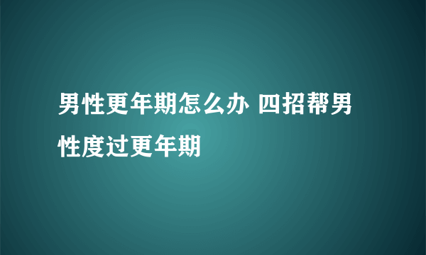 男性更年期怎么办 四招帮男性度过更年期