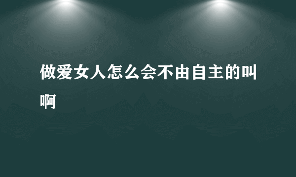 做爱女人怎么会不由自主的叫啊