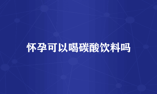 怀孕可以喝碳酸饮料吗