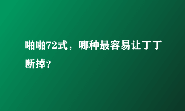 啪啪72式，哪种最容易让丁丁断掉？