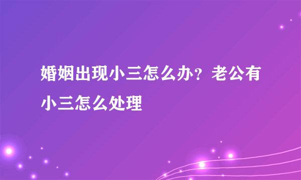 婚姻出现小三怎么办？老公有小三怎么处理