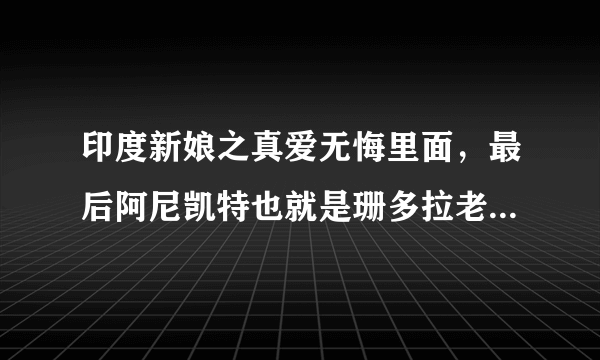 印度新娘之真爱无悔里面，最后阿尼凯特也就是珊多拉老公有没有死啊？