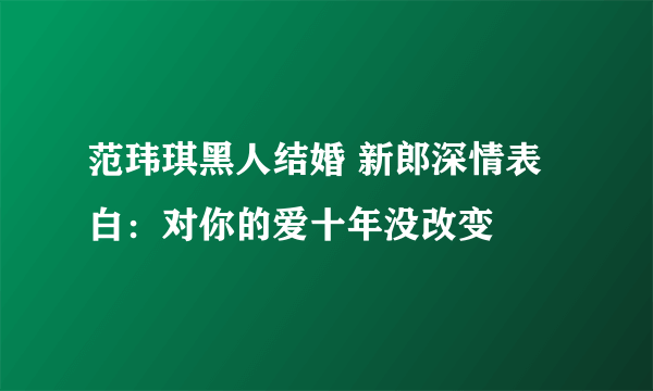 范玮琪黑人结婚 新郎深情表白：对你的爱十年没改变