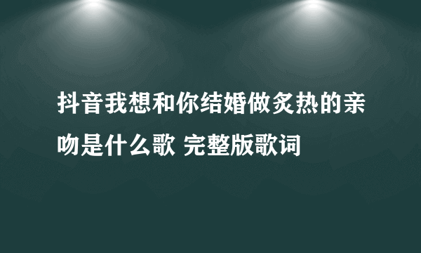 抖音我想和你结婚做炙热的亲吻是什么歌 完整版歌词