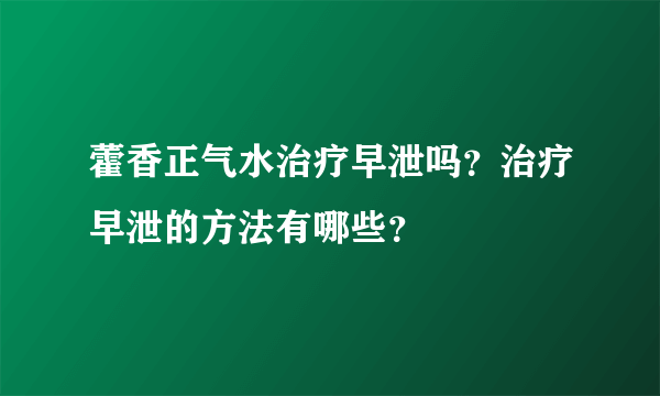 藿香正气水治疗早泄吗？治疗早泄的方法有哪些？