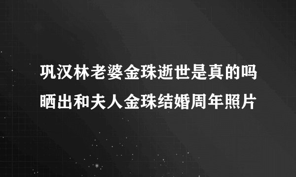 巩汉林老婆金珠逝世是真的吗晒出和夫人金珠结婚周年照片