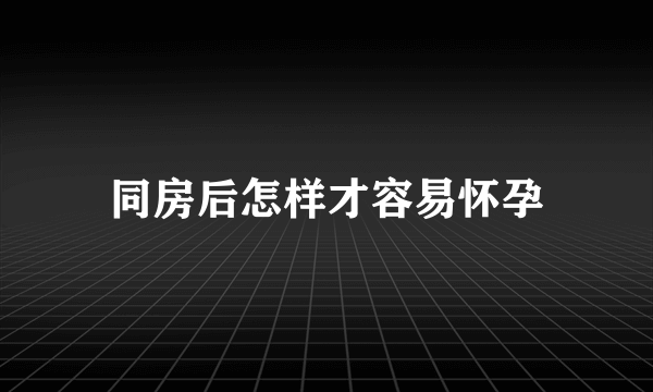 同房后怎样才容易怀孕