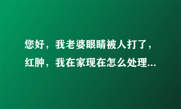 您好，我老婆眼睛被人打了，红肿，我在家现在怎么处理...