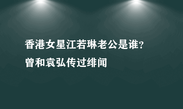 香港女星江若琳老公是谁？ 曾和袁弘传过绯闻