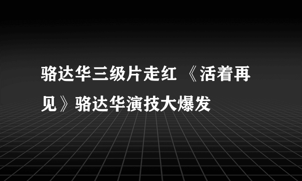 骆达华三级片走红 《活着再见》骆达华演技大爆发