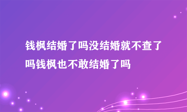 钱枫结婚了吗没结婚就不查了吗钱枫也不敢结婚了吗