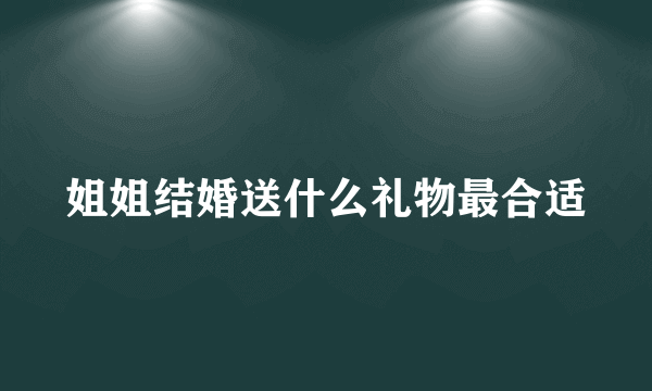 姐姐结婚送什么礼物最合适