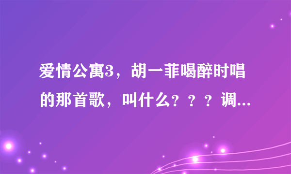 爱情公寓3，胡一菲喝醉时唱的那首歌，叫什么？？？调子一定要相同哦