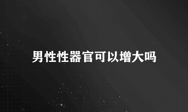 男性性器官可以增大吗