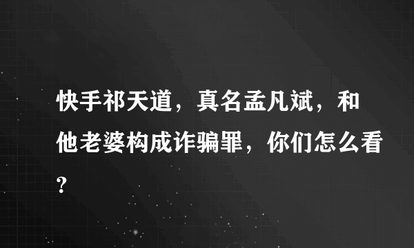 快手祁天道，真名孟凡斌，和他老婆构成诈骗罪，你们怎么看？