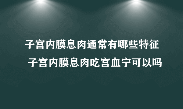 子宫内膜息肉通常有哪些特征 子宫内膜息肉吃宫血宁可以吗