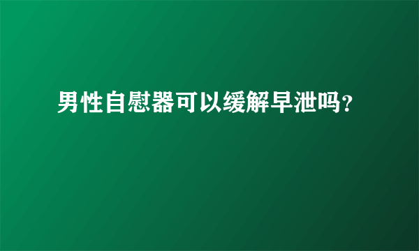 男性自慰器可以缓解早泄吗？