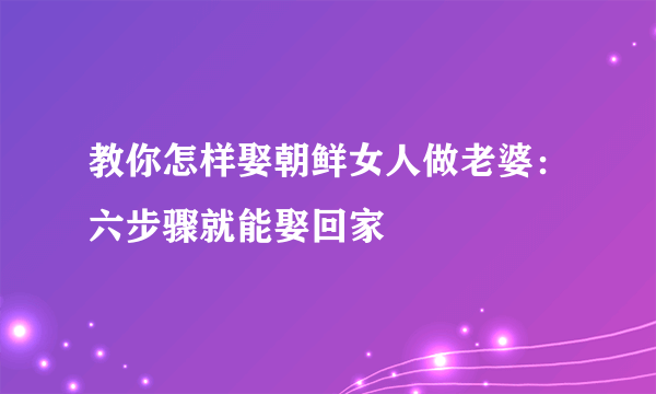 教你怎样娶朝鲜女人做老婆：六步骤就能娶回家