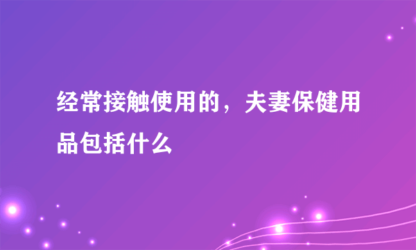 经常接触使用的，夫妻保健用品包括什么