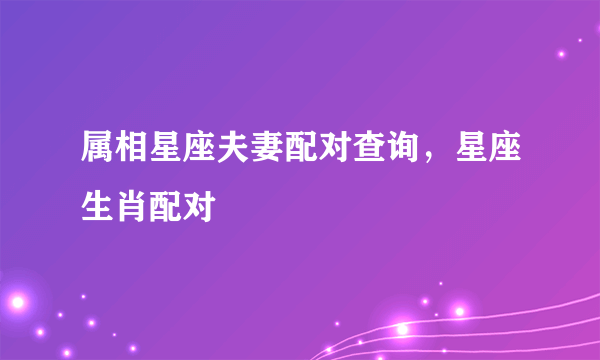 属相星座夫妻配对查询，星座生肖配对